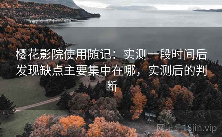 樱花影院使用随记：实测一段时间后发现缺点主要集中在哪，实测后的判断