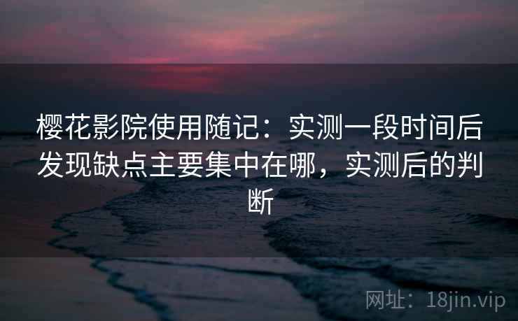 樱花影院使用随记：实测一段时间后发现缺点主要集中在哪，实测后的判断