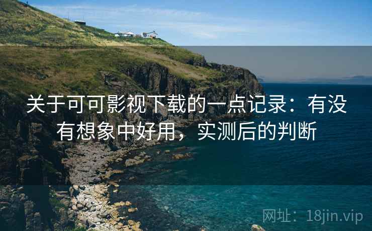关于可可影视下载的一点记录：有没有想象中好用，实测后的判断