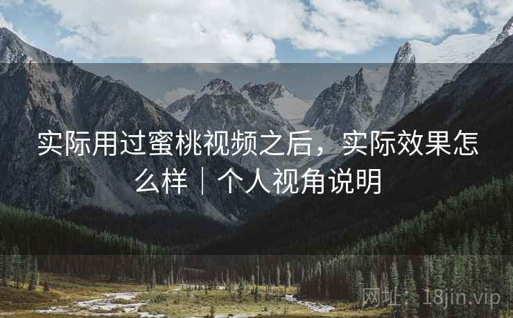 实际用过蜜桃视频之后，实际效果怎么样｜个人视角说明