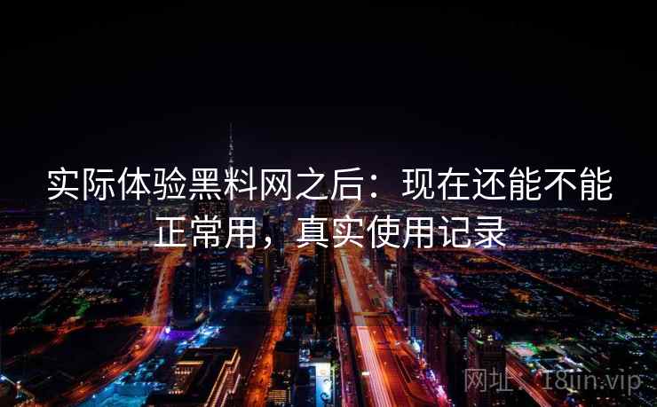 实际体验黑料网之后：现在还能不能正常用，真实使用记录