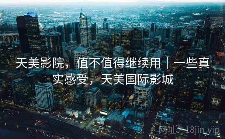 天美影院，值不值得继续用｜一些真实感受，天美国际影城