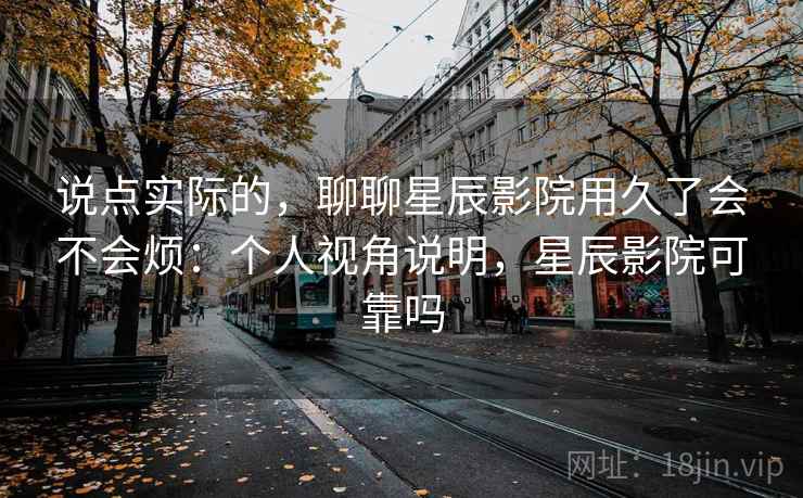 说点实际的，聊聊星辰影院用久了会不会烦：个人视角说明，星辰影院可靠吗