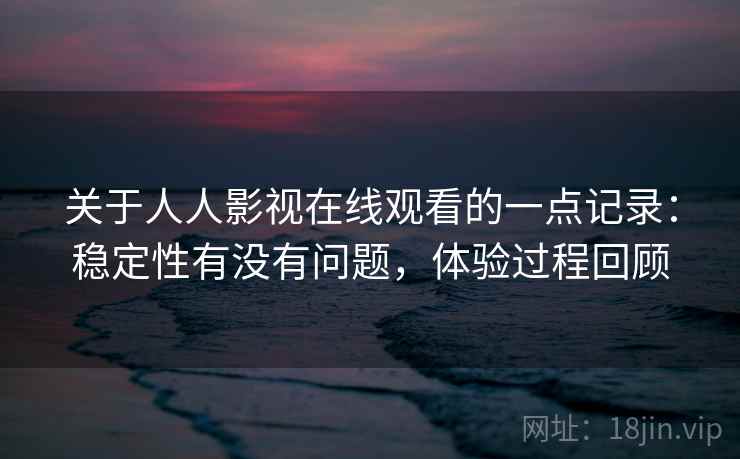 关于人人影视在线观看的一点记录：稳定性有没有问题，体验过程回顾