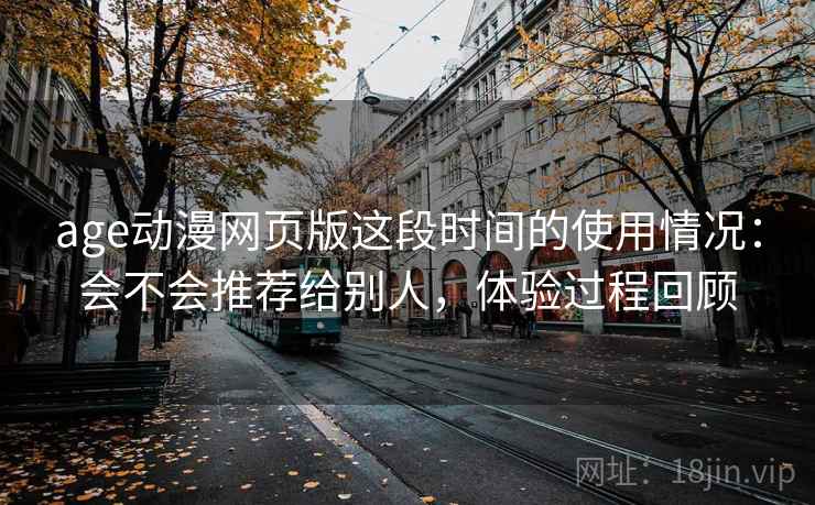 age动漫网页版这段时间的使用情况：会不会推荐给别人，体验过程回顾
