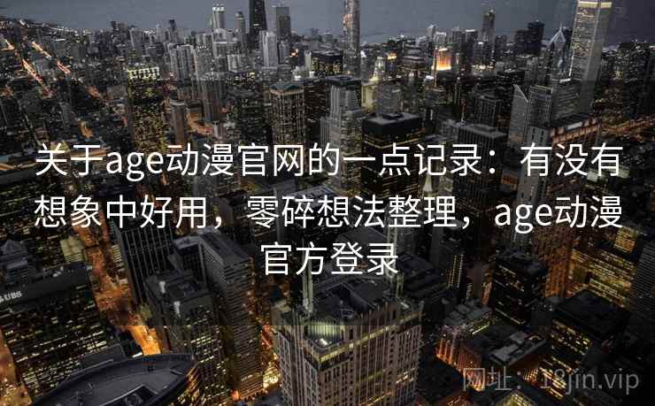 关于age动漫官网的一点记录：有没有想象中好用，零碎想法整理，age动漫官方登录