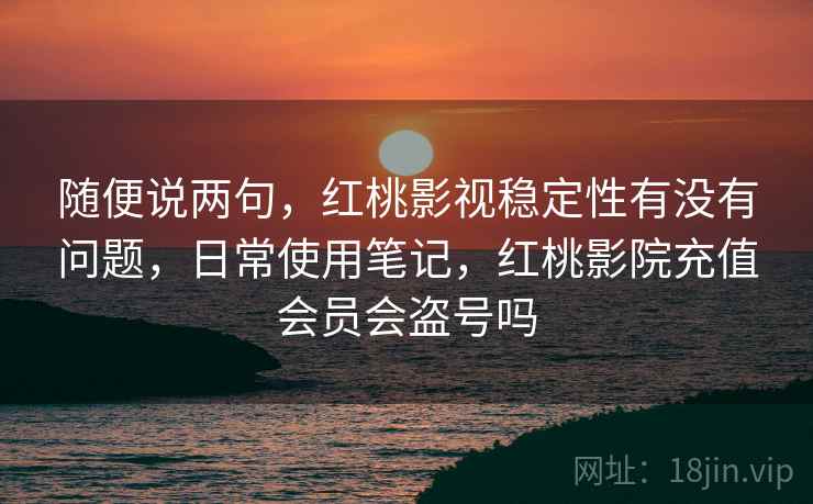 随便说两句,红桃影视稳定性有没有问题,日常使用笔记,红桃影院充值会员会盗号吗 随便说两句,红桃影视稳定性有没有问题,日常使用笔记,红桃影院充值会员会盗号吗