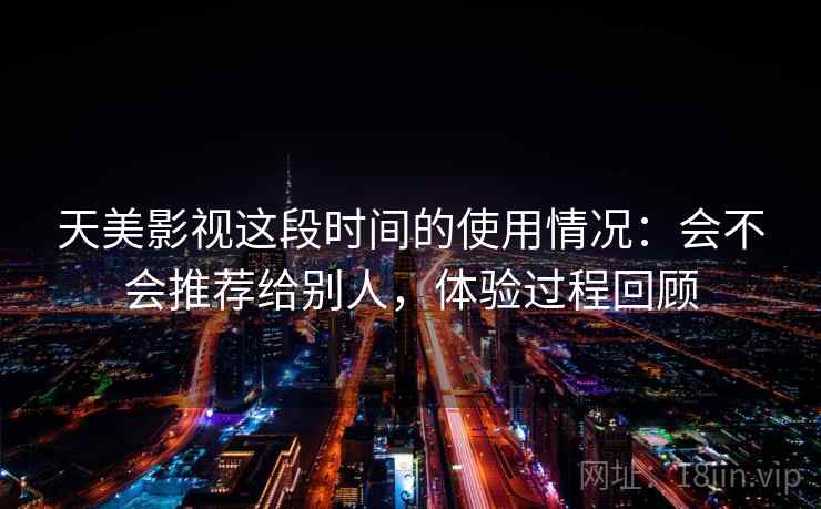 天美影视这段时间的使用情况：会不会推荐给别人，体验过程回顾