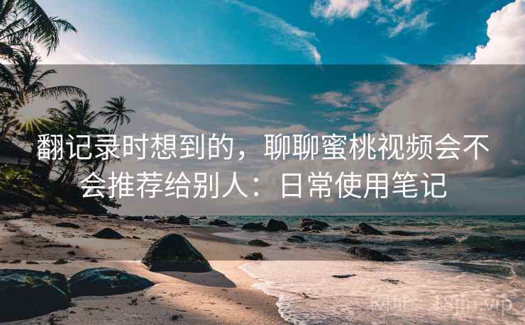 翻记录时想到的，聊聊蜜桃视频会不会推荐给别人：日常使用笔记