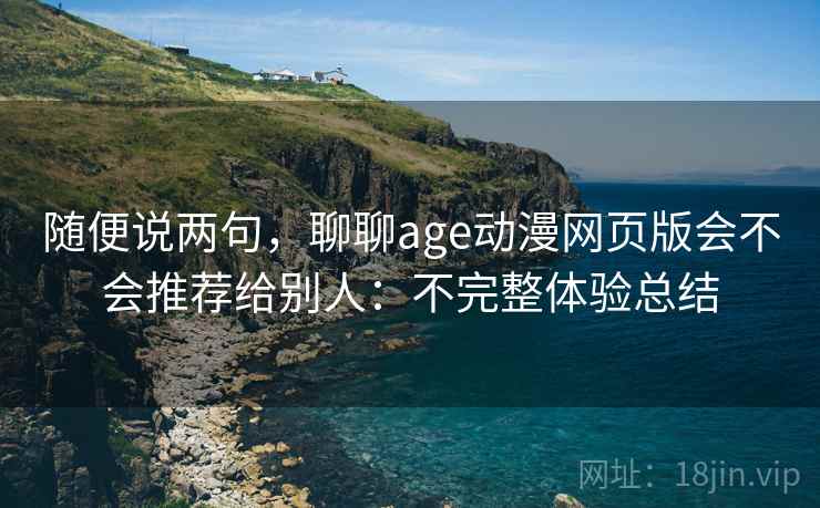 随便说两句,聊聊age动漫网页版会不会推荐给别人:不完整体验总结 随便说两句,聊聊age动漫网页版会不会推荐给别人:不完整体验总结