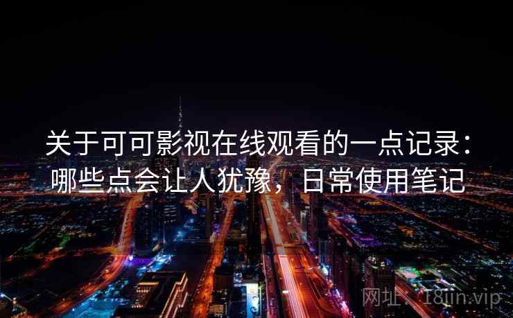 关于可可影视在线观看的一点记录:哪些点会让人犹豫,日常使用笔记 关于可可影视在线观看的一点记录:哪些点会让人犹豫,日常使用笔记