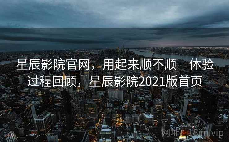 星辰影院官网,用起来顺不顺|体验过程回顾,星辰影院2021版首页 星辰影院官网,用起来顺不顺|体验过程回顾,星辰影院2021版首页