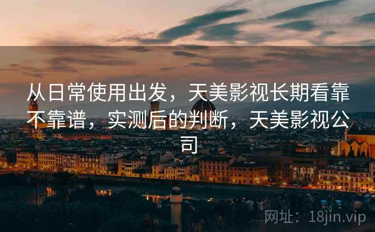 从日常使用出发，天美影视长期看靠不靠谱，实测后的判断，天美影视公司