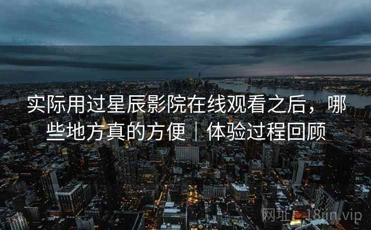 实际用过星辰影院在线观看之后，哪些地方真的方便｜体验过程回顾