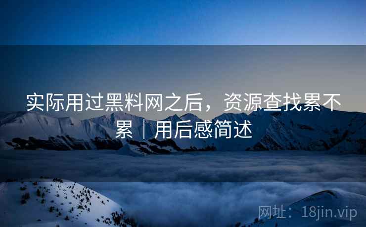 实际用过黑料网之后，资源查找累不累｜用后感简述