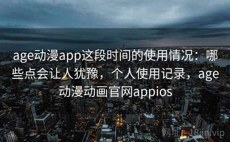 age动漫app这段时间的使用情况：哪些点会让人犹豫，个人使用记录，age动漫动画官网appios
