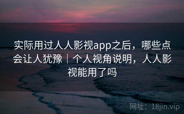 实际用过人人影视app之后，哪些点会让人犹豫｜个人视角说明，人人影视能用了吗