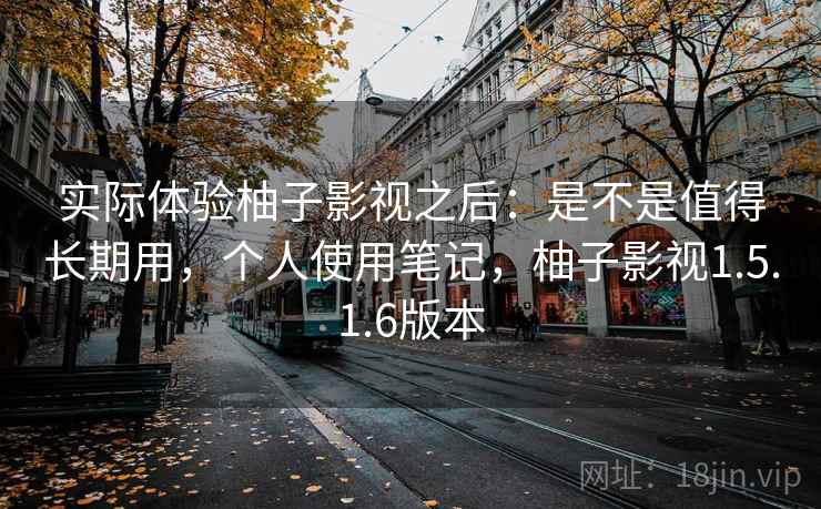 实际体验柚子影视之后：是不是值得长期用，个人使用笔记，柚子影视1.5.1.6版本