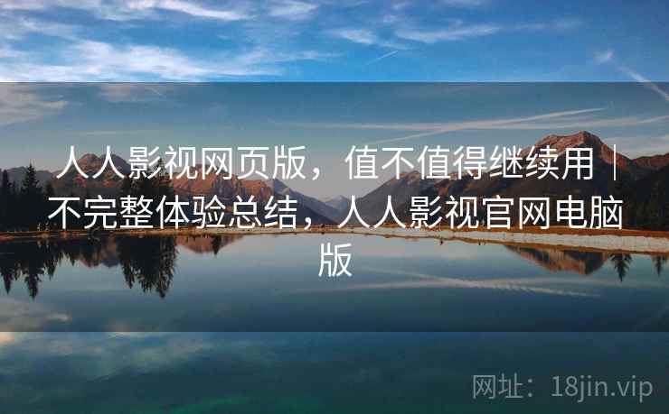 人人影视网页版，值不值得继续用｜不完整体验总结，人人影视官网电脑版