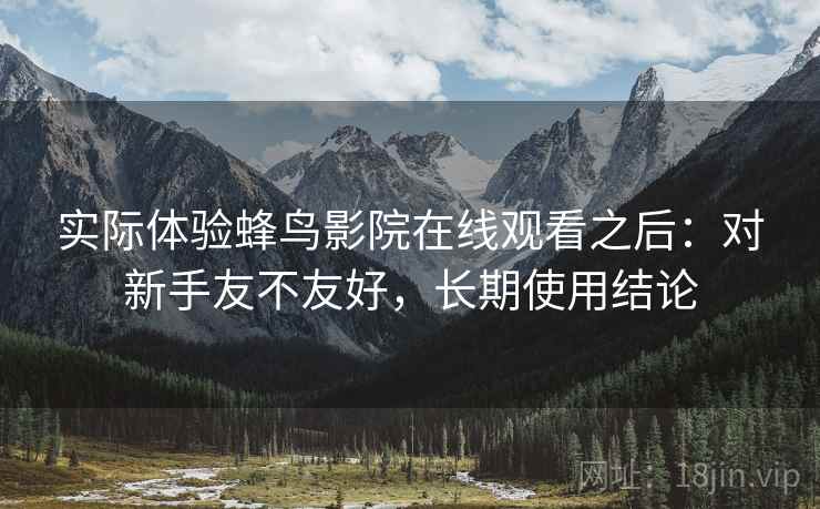 实际体验蜂鸟影院在线观看之后：对新手友不友好，长期使用结论