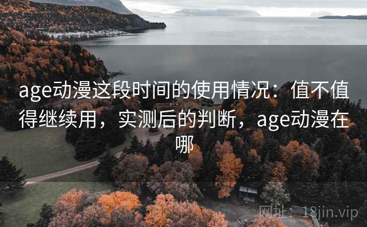 age动漫这段时间的使用情况:值不值得继续用,实测后的判断,age动漫在哪 age动漫这段时间的使用情况:值不值得继续用,实测后的判断,age动漫在哪