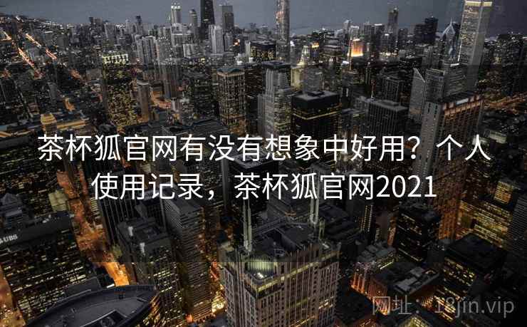 茶杯狐官网有没有想象中好用？个人使用记录，茶杯狐官网2021
