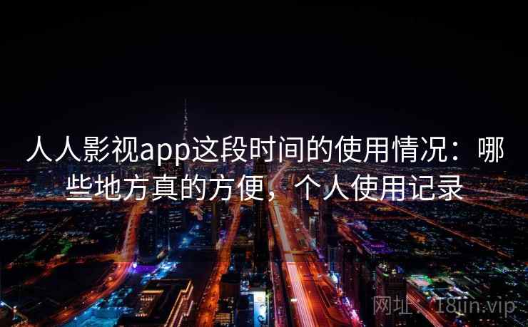 人人影视app这段时间的使用情况：哪些地方真的方便，个人使用记录
