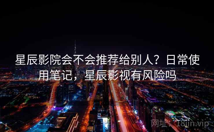 星辰影院会不会推荐给别人？日常使用笔记，星辰影视有风险吗