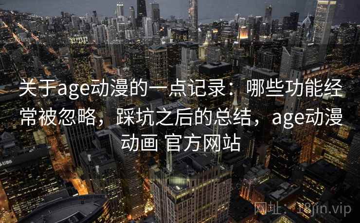 关于age动漫的一点记录:哪些功能经常被忽略,踩坑之后的总结,age动漫动画 官方网站 关于age动漫的一点记录:哪些功能经常被忽略,踩坑之后的总结,age动漫动画 官方网站
