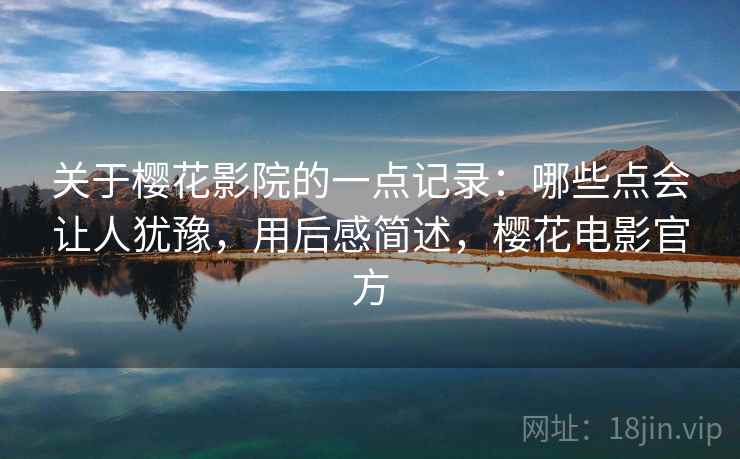 关于樱花影院的一点记录：哪些点会让人犹豫，用后感简述，樱花电影官方
