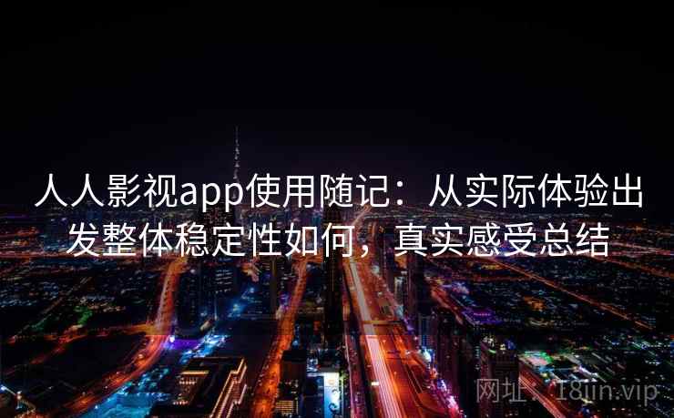 人人影视app使用随记：从实际体验出发整体稳定性如何，真实感受总结
