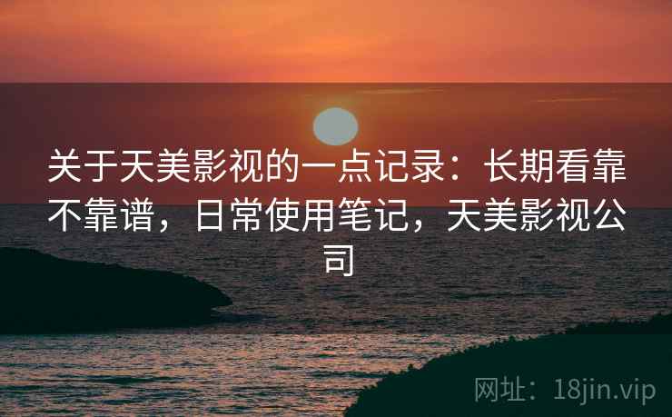 关于天美影视的一点记录：长期看靠不靠谱，日常使用笔记，天美影视公司