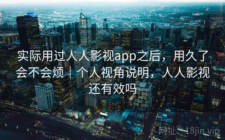 实际用过人人影视app之后，用久了会不会烦｜个人视角说明，人人影视还有效吗