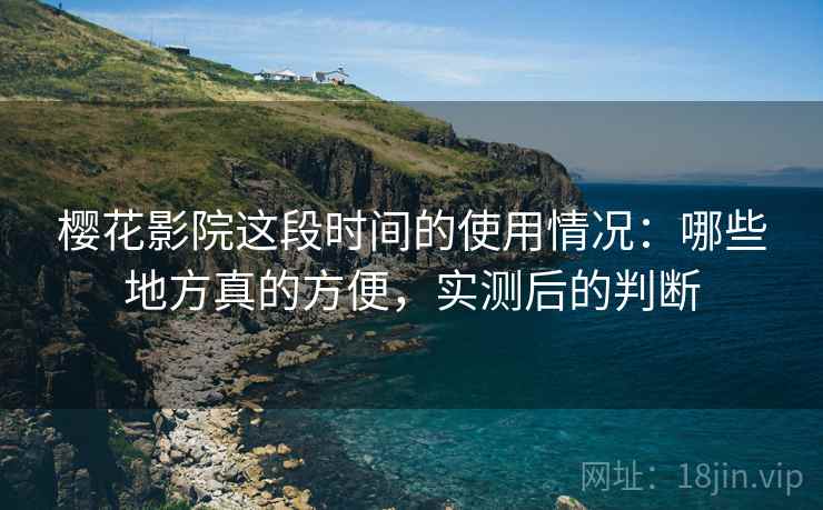 樱花影院这段时间的使用情况：哪些地方真的方便，实测后的判断