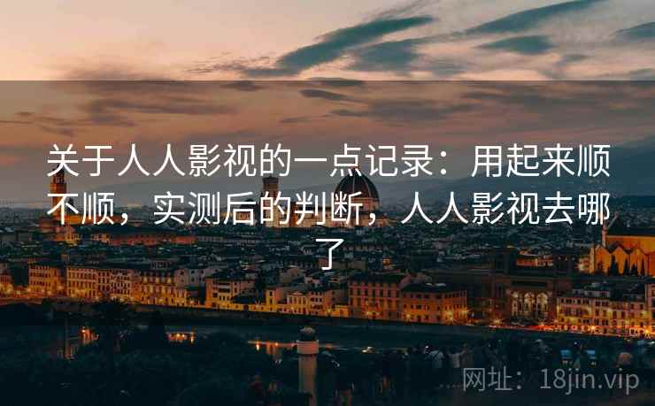 关于人人影视的一点记录：用起来顺不顺，实测后的判断，人人影视去哪了