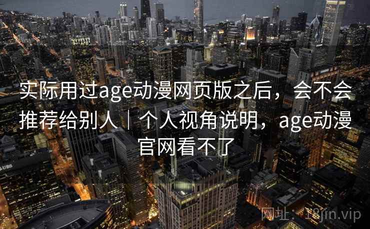 实际用过age动漫网页版之后，会不会推荐给别人｜个人视角说明，age动漫官网看不了
