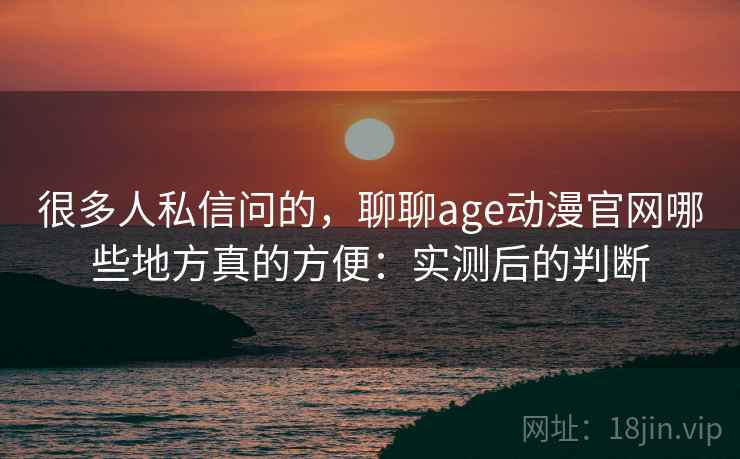 很多人私信问的，聊聊age动漫官网哪些地方真的方便：实测后的判断