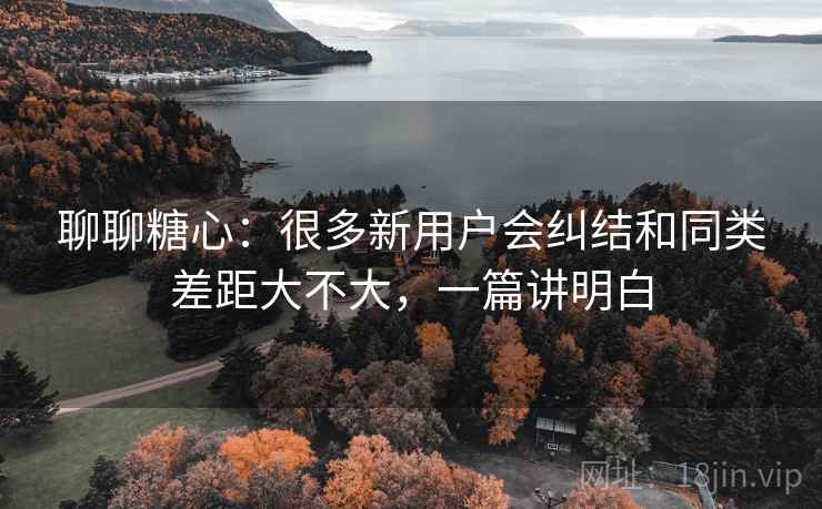 聊聊糖心：很多新用户会纠结和同类差距大不大，一篇讲明白