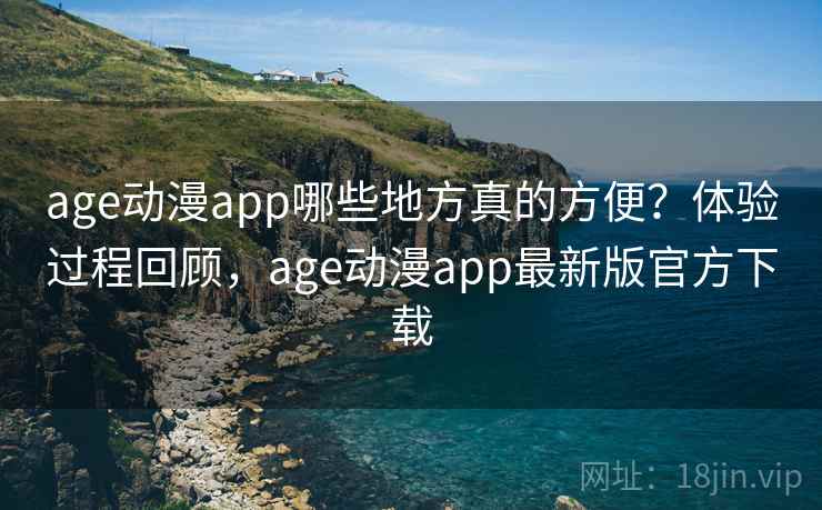 age动漫app哪些地方真的方便？体验过程回顾，age动漫app最新版官方下载