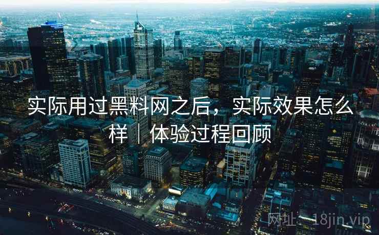 实际用过黑料网之后，实际效果怎么样｜体验过程回顾