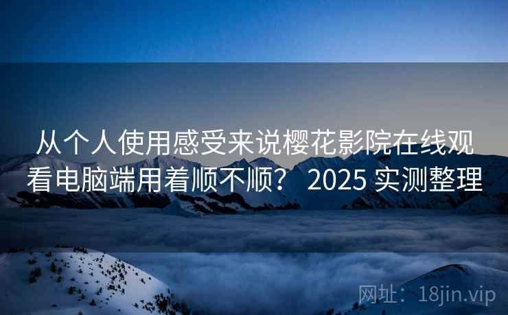 从个人使用感受来说樱花影院在线观看电脑端用着顺不顺？ 2025 实测整理