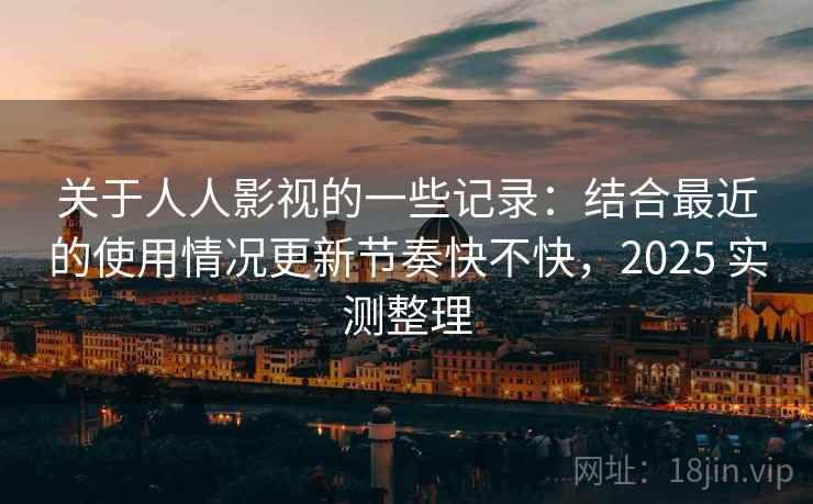 关于人人影视的一些记录：结合最近的使用情况更新节奏快不快，2025 实测整理