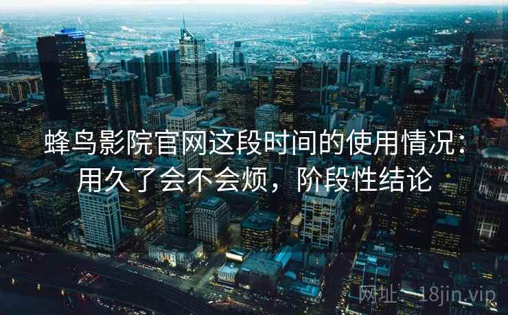 蜂鸟影院官网这段时间的使用情况：用久了会不会烦，阶段性结论