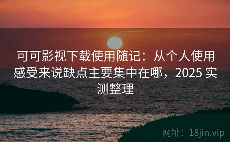 可可影视下载使用随记：从个人使用感受来说缺点主要集中在哪，2025 实测整理