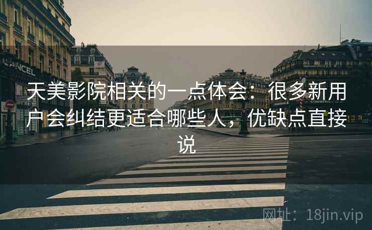 天美影院相关的一点体会：很多新用户会纠结更适合哪些人，优缺点直接说