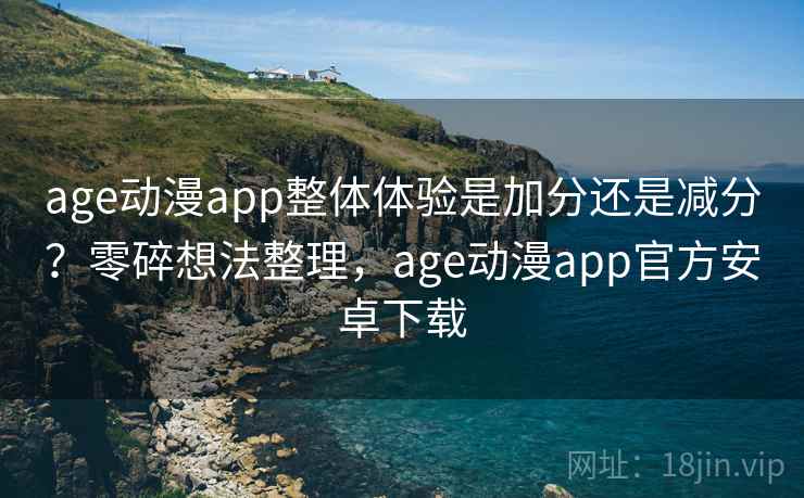 age动漫app整体体验是加分还是减分？零碎想法整理，age动漫app官方安卓下载