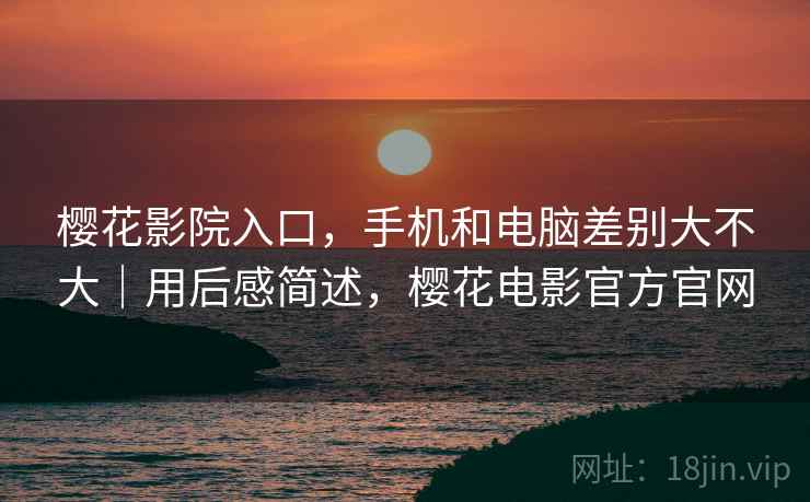 樱花影院入口，手机和电脑差别大不大｜用后感简述，樱花电影官方官网