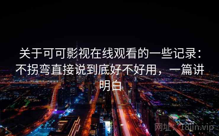 关于可可影视在线观看的一些记录：不拐弯直接说到底好不好用，一篇讲明白