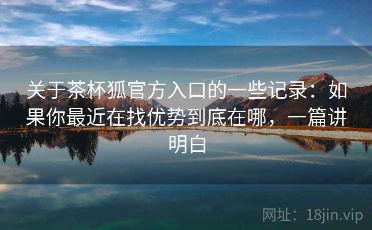 关于茶杯狐官方入口的一些记录：如果你最近在找优势到底在哪，一篇讲明白