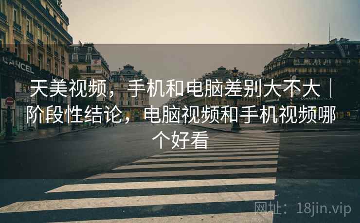 天美视频，手机和电脑差别大不大｜阶段性结论，电脑视频和手机视频哪个好看